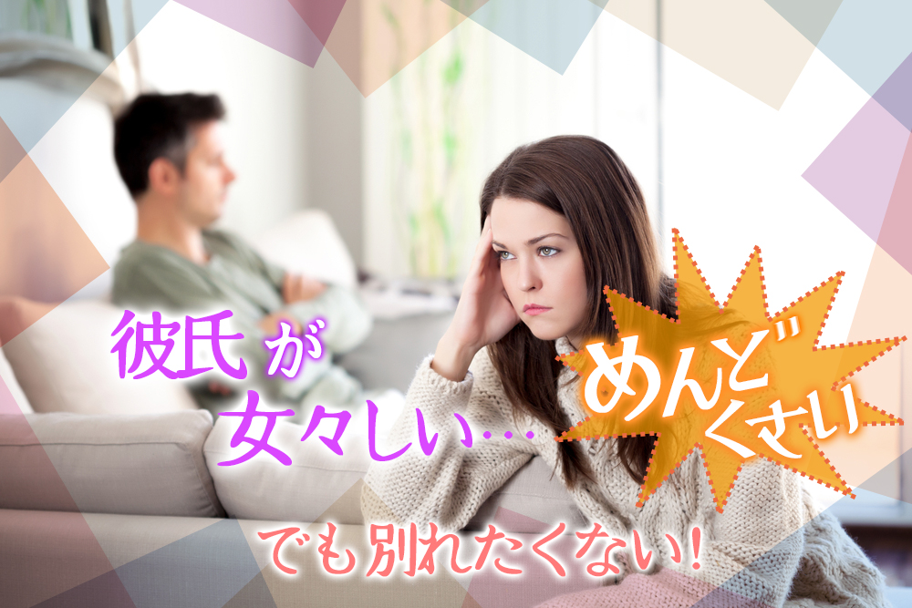 彼氏が女々しい めんどくさい でも別れたくない 彼を育てる方法5つ 恋愛up