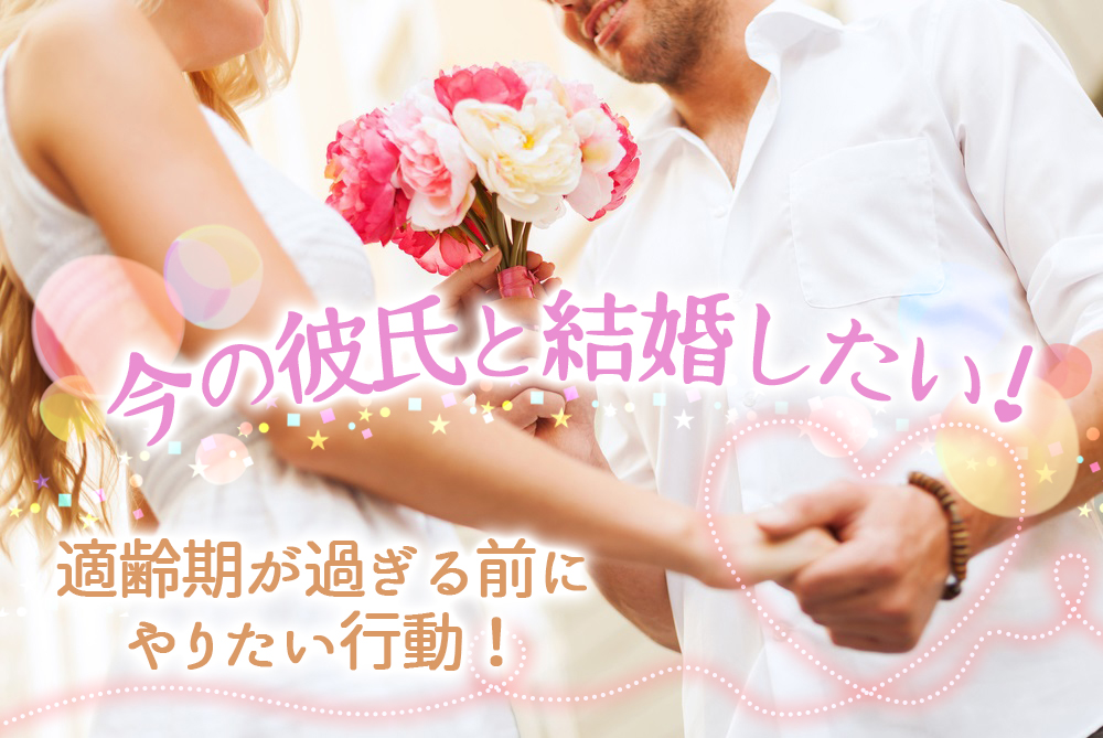 今の彼氏と結婚したい 結婚適齢期が過ぎる前にやりたい行動5つ 恋愛up