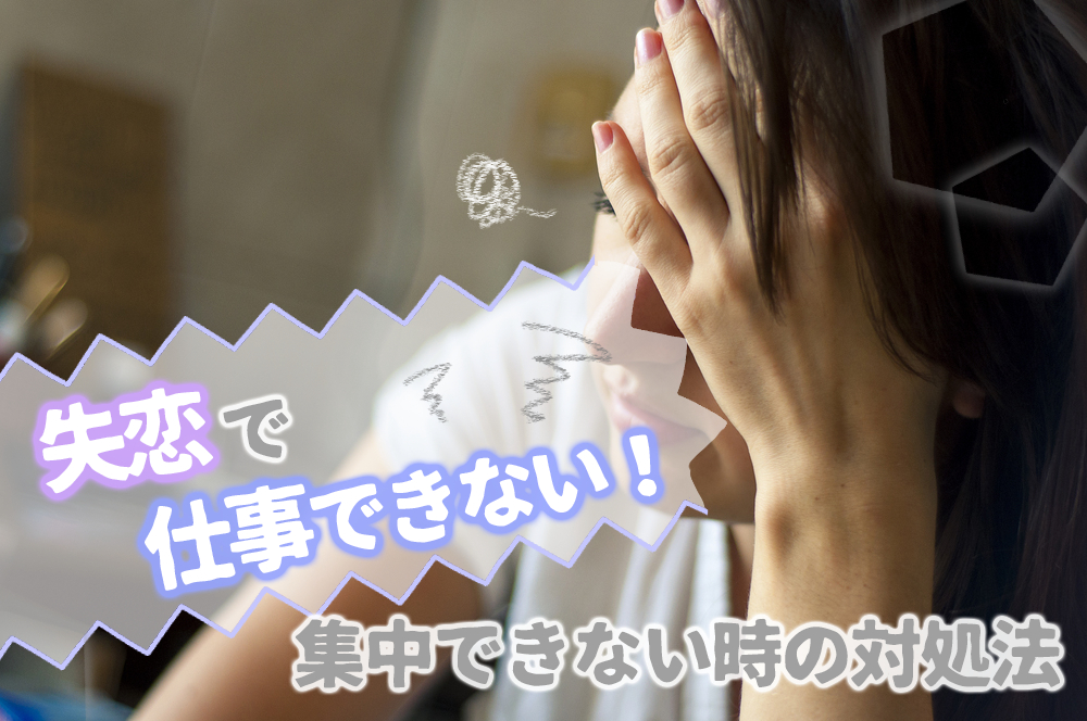 失恋で仕事できない 気持ちがボロボロで集中できない時の対処法6つ 恋愛up