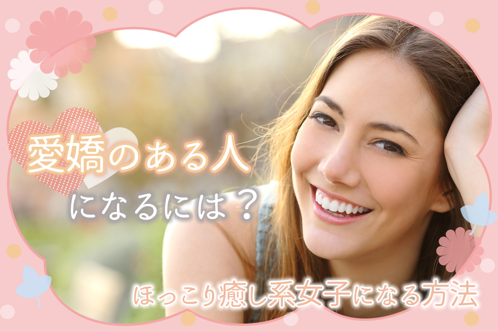 愛嬌のある人になるには ほっこり癒し系女子になる方法5つ 恋愛up