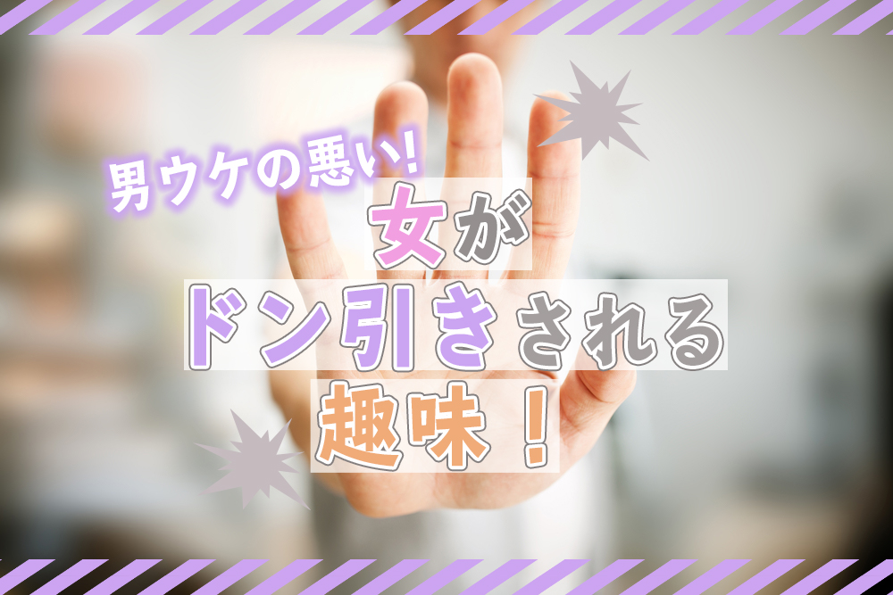 女がドン引きされる趣味 男ウケの悪いたしなみ7選 恋愛up