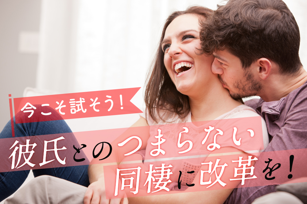 彼氏とのつまらない同棲に改革を 今だからこそ試すべき過ごし方7選 恋愛up