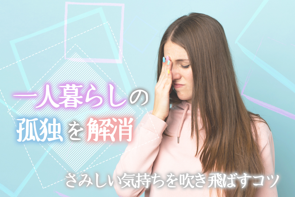 一人暮らしの孤独を解消 さみしい気持ちを吹き飛ばすコツ7つ 恋愛up